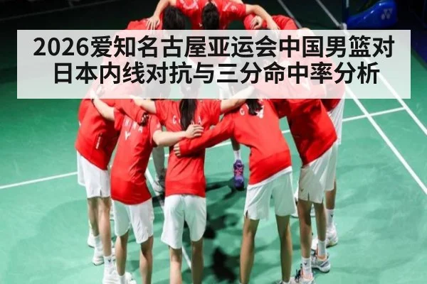 2026爱知名古屋亚运会中国男篮对日本内线对抗与三分命中率分析