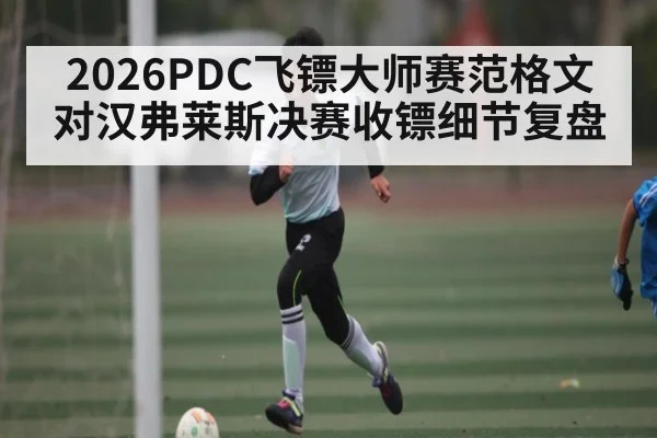 2026PDC飞镖大师赛范格文对汉弗莱斯决赛收镖细节复盘