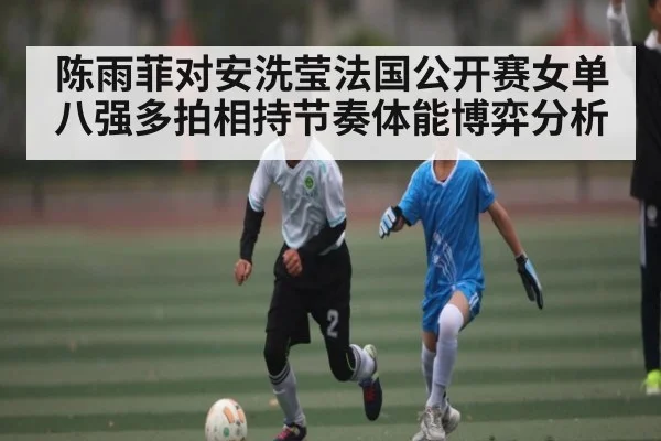 陈雨菲对安洗莹法国公开赛女单八强多拍相持节奏体能博弈分析